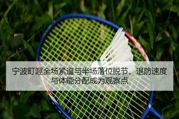 宁波町渥全场紧逼与半场落位脱节，退防速度与体能分配成为观察点